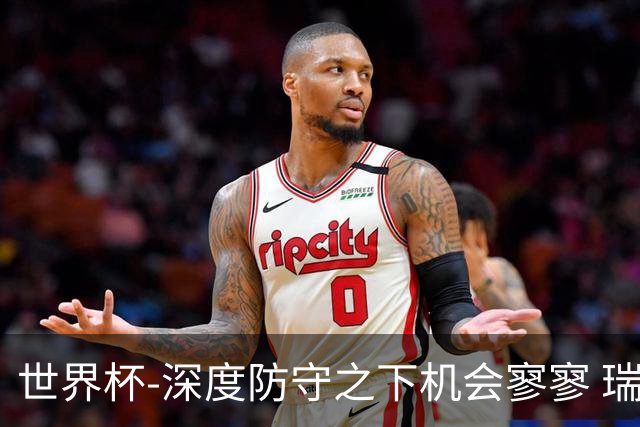世界杯-深度防守之下机会寥寥 瑞士半场0-0闷平波黑