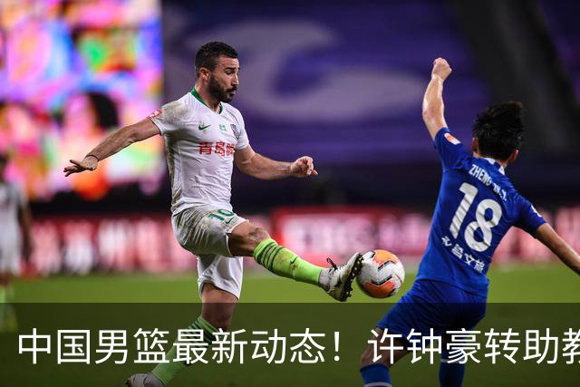中国男篮最新动态！许钟豪转助教，赵睿放话日本，探花庞峥麟挤掉赵维伦进12人