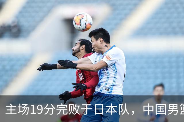 主场19分完败于日本队，中国男篮世预赛出线形势岌岌可危