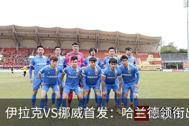 伊拉克VS挪威首发：哈兰德领衔出战 厄德高坐镇中枢