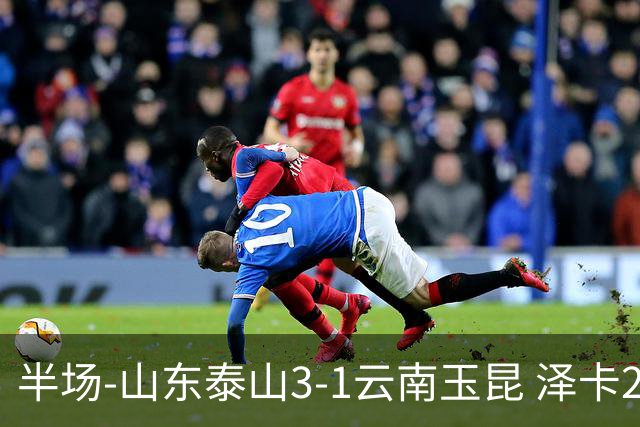 半场-山东泰山3-1云南玉昆 泽卡2射1传买乌郎传射约尼查破门