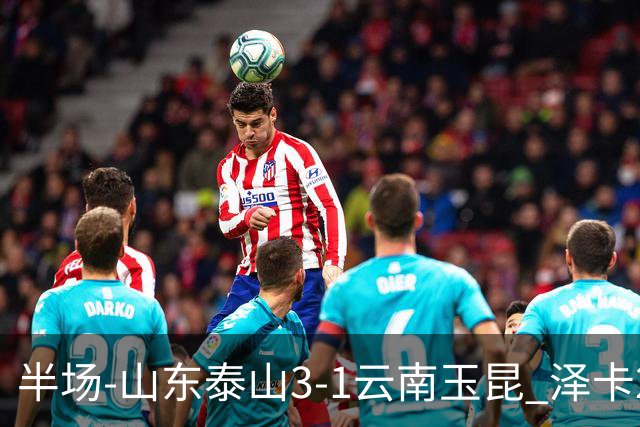 半场-山东泰山3-1云南玉昆 泽卡2射1传买乌郎传射约尼查破门