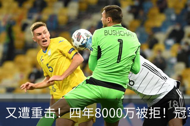 又遭重击！四年8000万被拒！冠军侧翼！真留不住了？