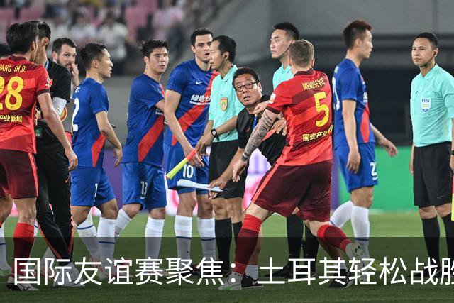 国际友谊赛聚焦：土耳其轻松战胜北马其顿，奥地利主场火力全开！