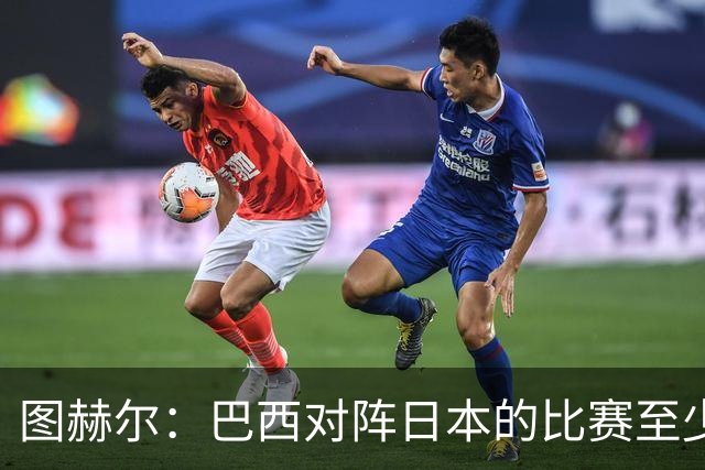 图赫尔：巴西对阵日本的比赛至少是四分之一决赛级别的