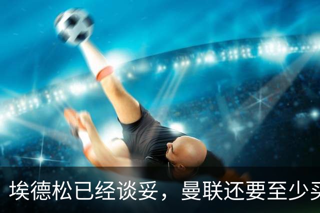 埃德松已经谈妥，曼联还要至少买两名中场：布莱顿新人会有机会么