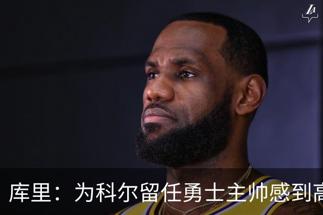 库里：为科尔留任勇士主帅感到高兴 将努力重返属于我们的位置