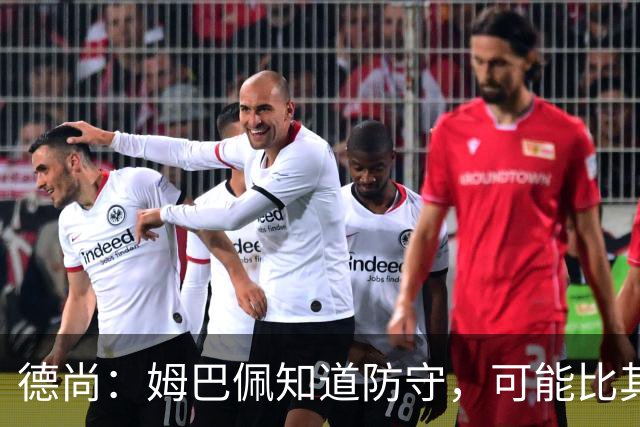 德尚：姆巴佩知道防守，可能比其他人少一些，但他进球也比别人多