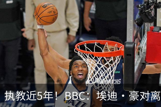 执教近5年！BBC：埃迪·豪对离任纽卡很不舍，但认为自己使命结束