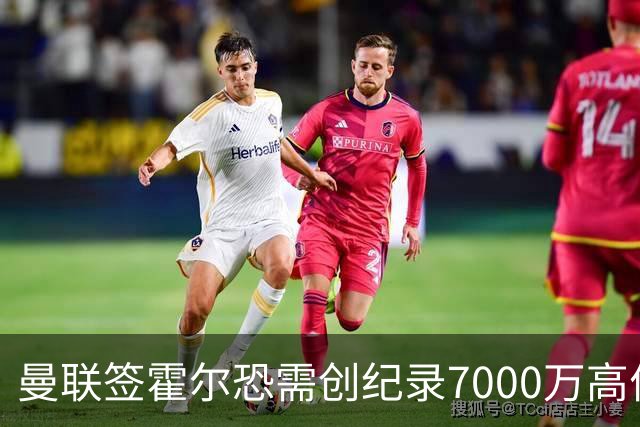 曼联签霍尔恐需创纪录7000万高价！曝巨头欲买欧陆左闸，两人成候选