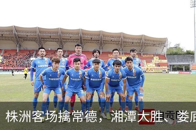 株洲客场擒常德，湘潭大胜、娄底绝杀！今晚湘超太刺激