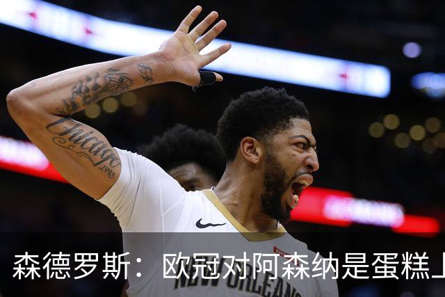 森德罗斯：欧冠对阿森纳是蛋糕上的樱桃；英超热门？曼联还会更强
