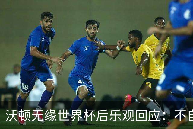 沃顿无缘世界杯后乐观回应：不自怨自艾，专注当下与未来