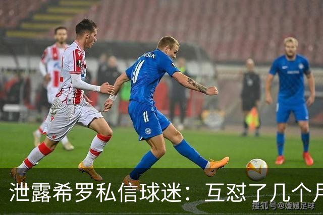 泄露希罗私信球迷：互怼了几个月 他打得差我骂他 他打得好他骂我