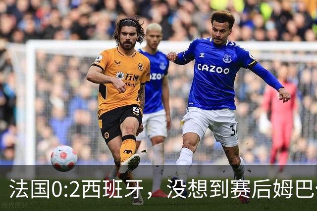 法国0:2西班牙，没想到赛后姆巴佩这样说，高估了自己被对手研究透