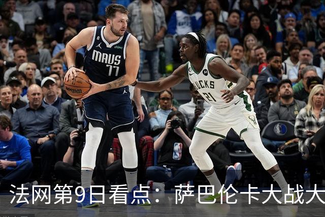 法网第9日看点：萨巴伦卡大战大坂直美，女双赛场上演中国德比