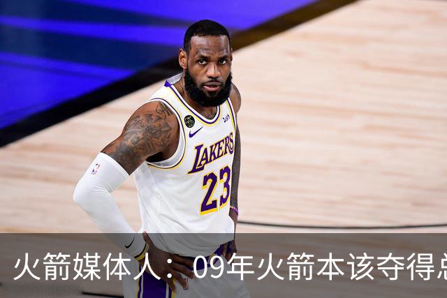 火箭媒体人：09年火箭本该夺得总冠军 姚麦缺席下把湖人拖进抢七