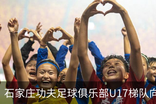 石家庄功夫足球俱乐部U17梯队向全国公开选拔招募优秀青少年球员