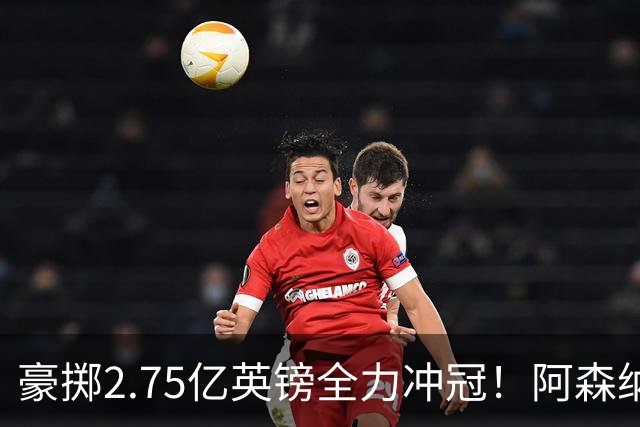 豪掷2.75亿英镑全力冲冠！阿森纳理想首发成型，阿尔特塔瞄准欧冠最高领奖台