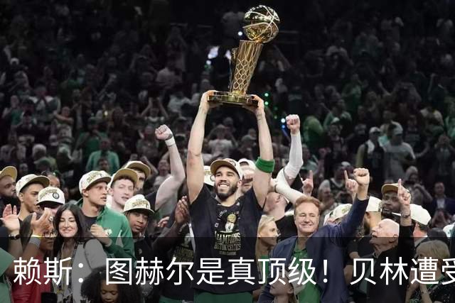赖斯：图赫尔是真顶级！贝林遭受诸多质疑，但大家都知道他的水准