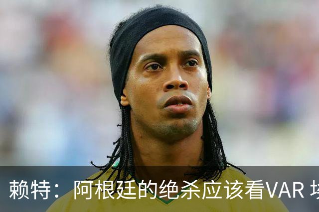 赖特：阿根廷的绝杀应该看VAR 埃及那球被吹也是错的