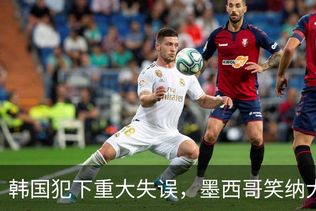 韩国犯下重大失误，墨西哥笑纳大礼！赛后门将表情遭全球网友恶搞