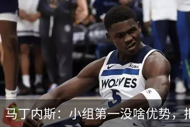 马丁内斯：小组第一没啥优势，把可能的情况都计划好？完全不可能