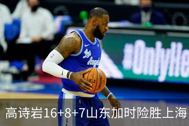 高诗岩16+8+7山东加时险胜上海 王哲林20+17