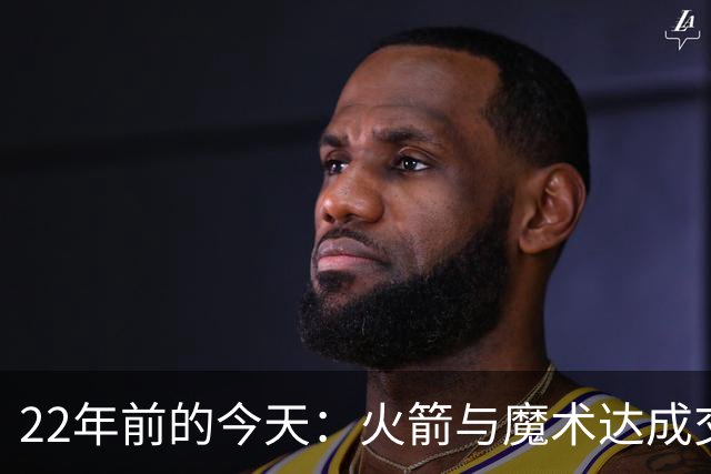 22年前的今天：火箭与魔术达成交易得到麦迪 “姚麦组合”建立