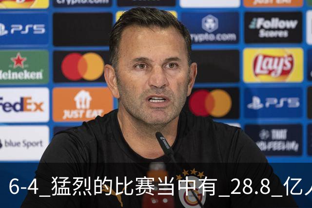 6-4 猛烈的比赛当中有 28.8 亿人参与其中，并且是冠军争夺战、进球表演赛