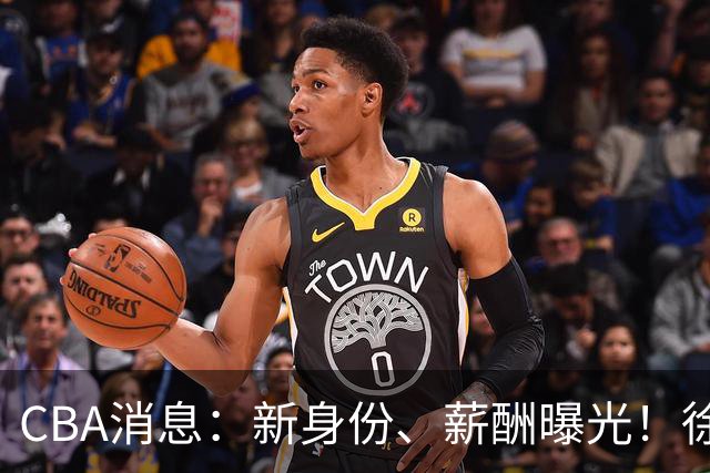 CBA消息：新身份、薪酬曝光！徐杰抵达四川，正式签约新合同，黄金导师身份曝光