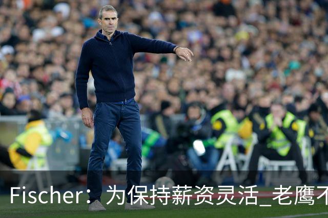 Fischer：为保持薪资灵活 老鹰不急于跟多尔特提前续约