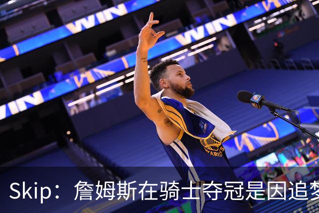 Skip：詹姆斯在骑士夺冠是因追梦失去理智&欧文抢七大心脏进球