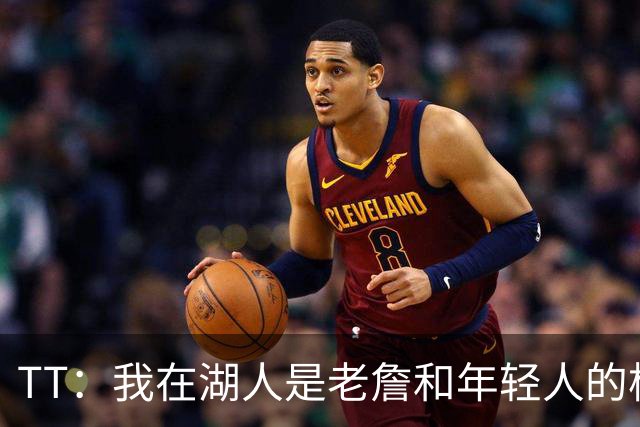 TT：我在湖人是老詹和年轻人的桥梁 我敢直接指出他的防守问题